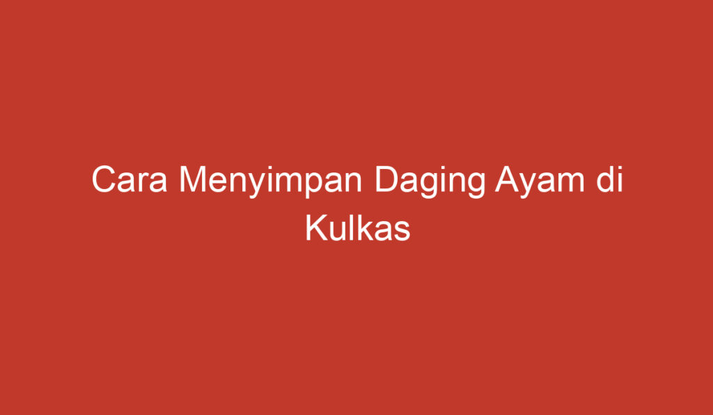 Cara Menyimpan Daging Ayam di Kulkas