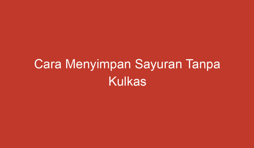 Cara Menyimpan Sayuran Tanpa Kulkas