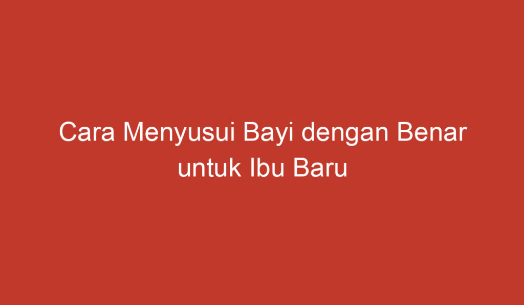 Cara Menyusui Bayi dengan Benar untuk Ibu Baru