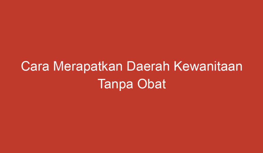 Cara Merapatkan Daerah Kewanitaan Tanpa Obat