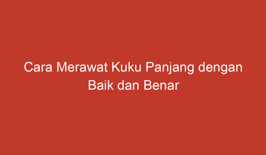 Cara Merawat Kuku Panjang dengan Baik dan Benar