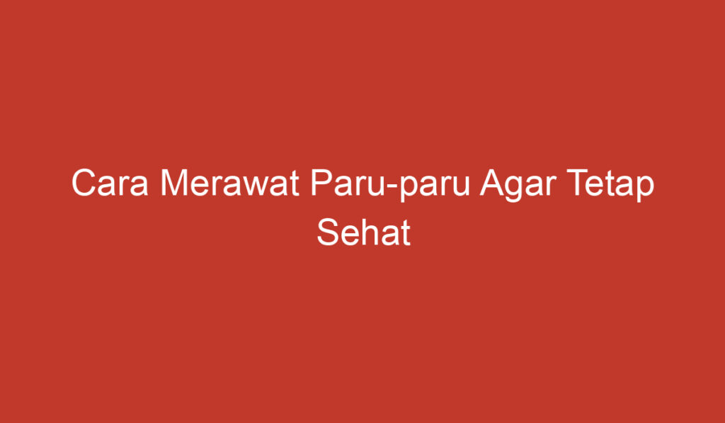 Cara Merawat Paru paru Agar Tetap Sehat