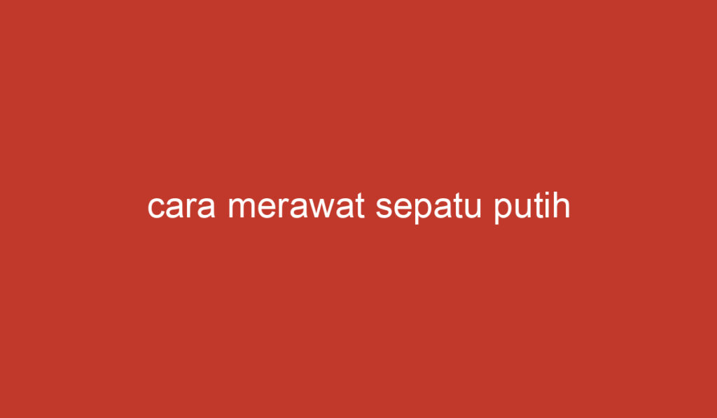 cara merawat sepatu putih