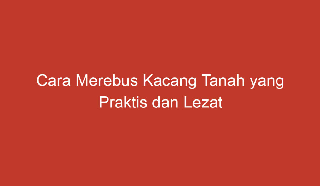 Cara Merebus Kacang Tanah yang Praktis dan Lezat