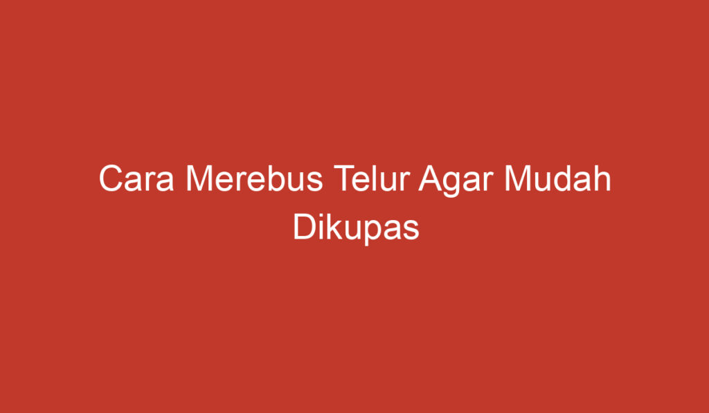 Cara Merebus Telur Agar Mudah Dikupas