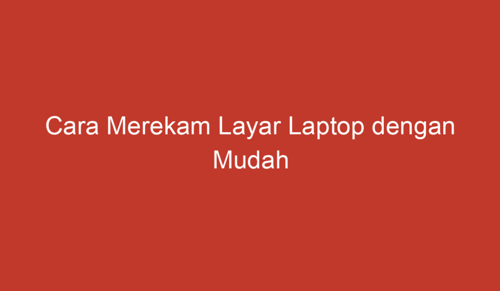 Cara Merekam Layar Laptop dengan Mudah