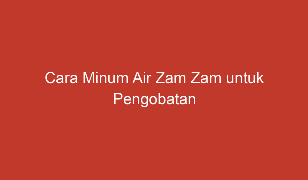 Cara Minum Air Zam Zam untuk Pengobatan