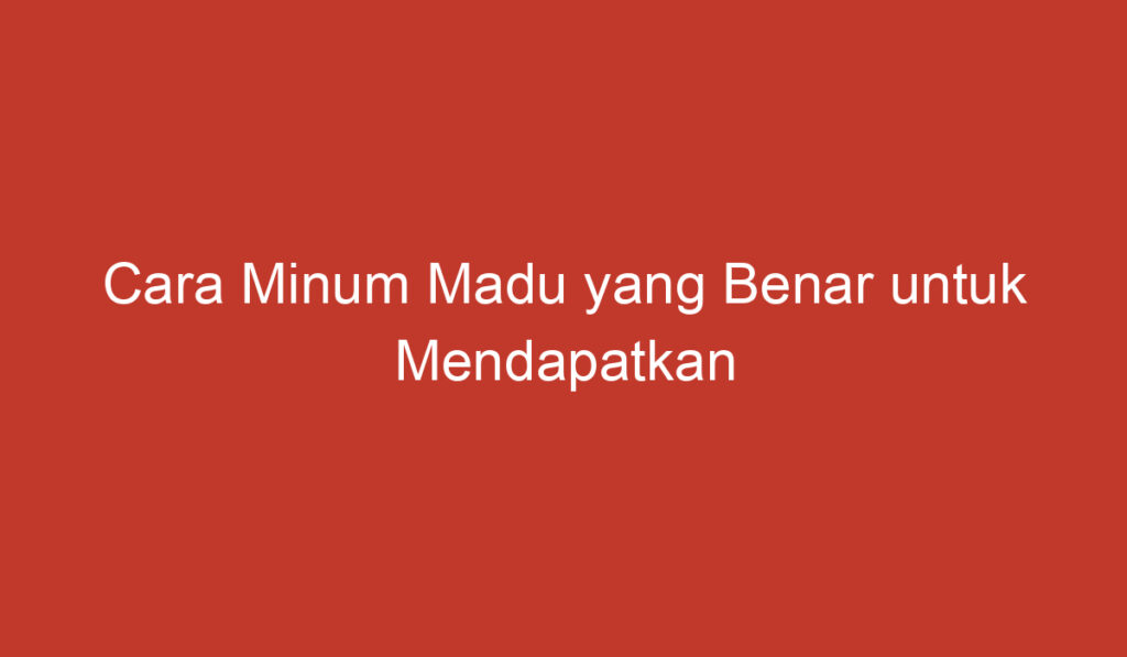 Cara Minum Madu yang Benar untuk Mendapatkan Manfaat Optimal