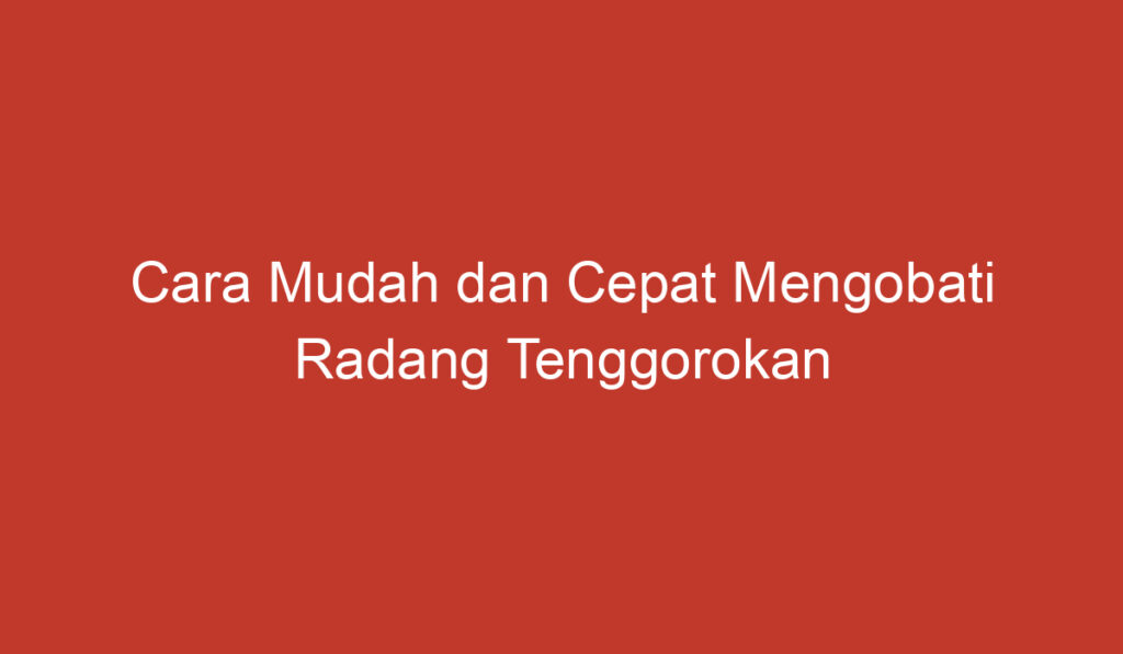 Cara Mudah dan Cepat Mengobati Radang Tenggorokan di Rumah