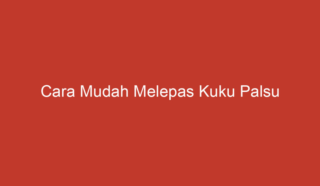 Cara Mudah Melepas Kuku Palsu