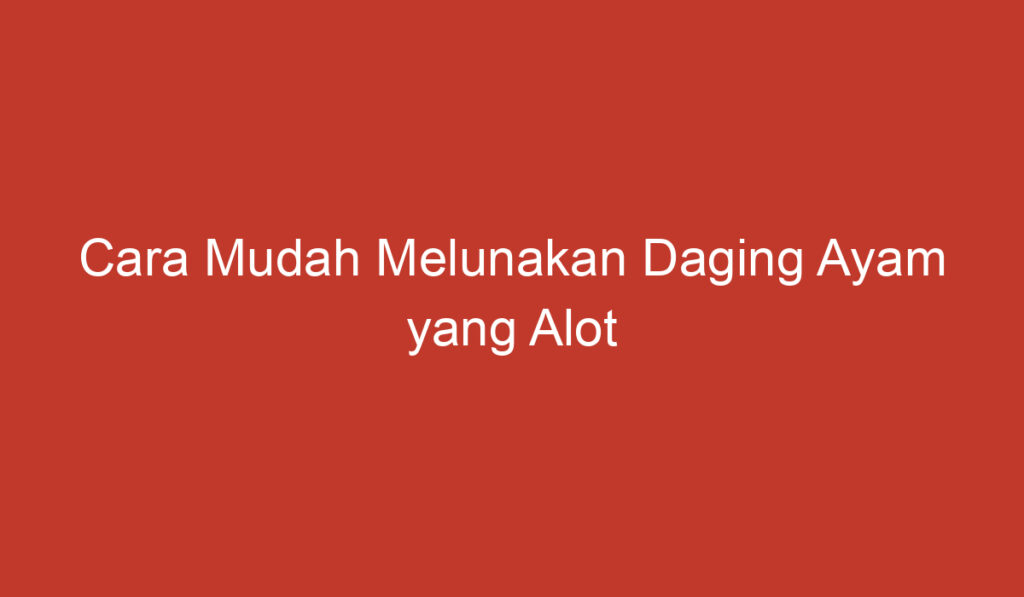 Cara Mudah Melunakan Daging Ayam yang Alot