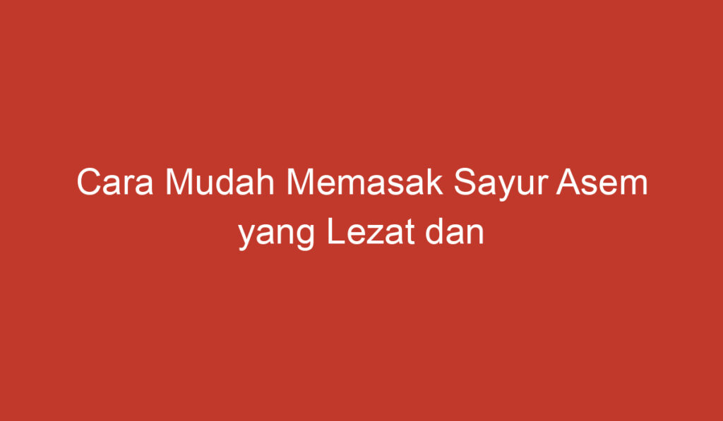 Cara Mudah Memasak Sayur Asem yang Lezat dan Bergizi