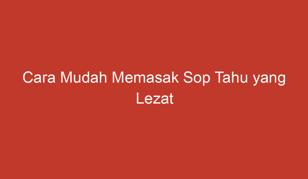 Cara Mudah Memasak Sop Tahu yang Lezat