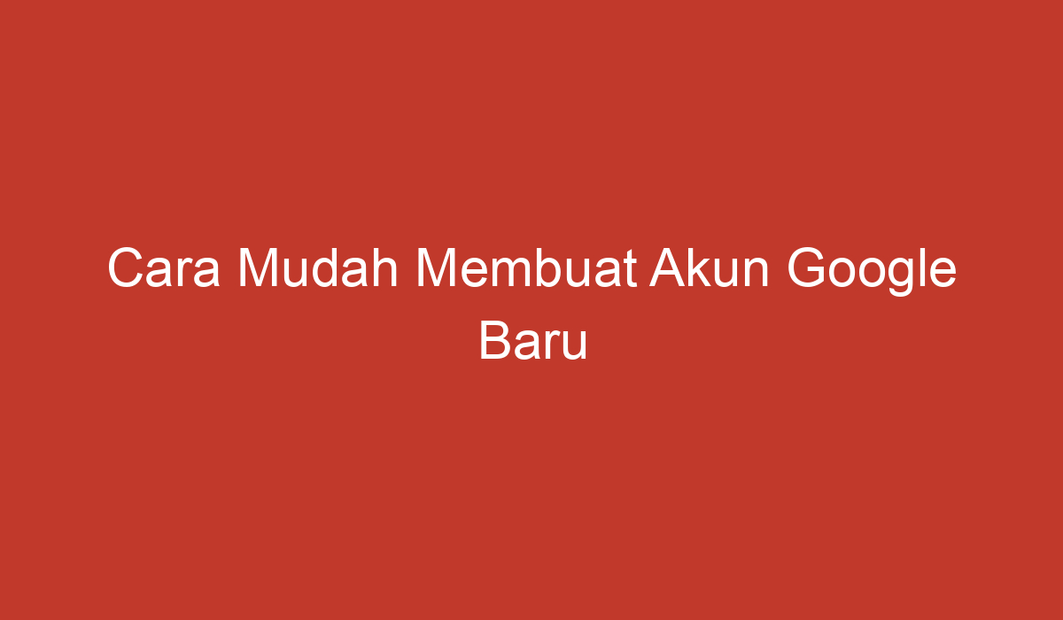 Cara Mudah Membuat Akun Google Baru