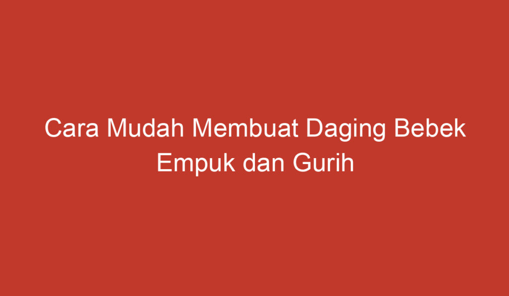 Cara Mudah Membuat Daging Bebek Empuk dan Gurih di Rumah