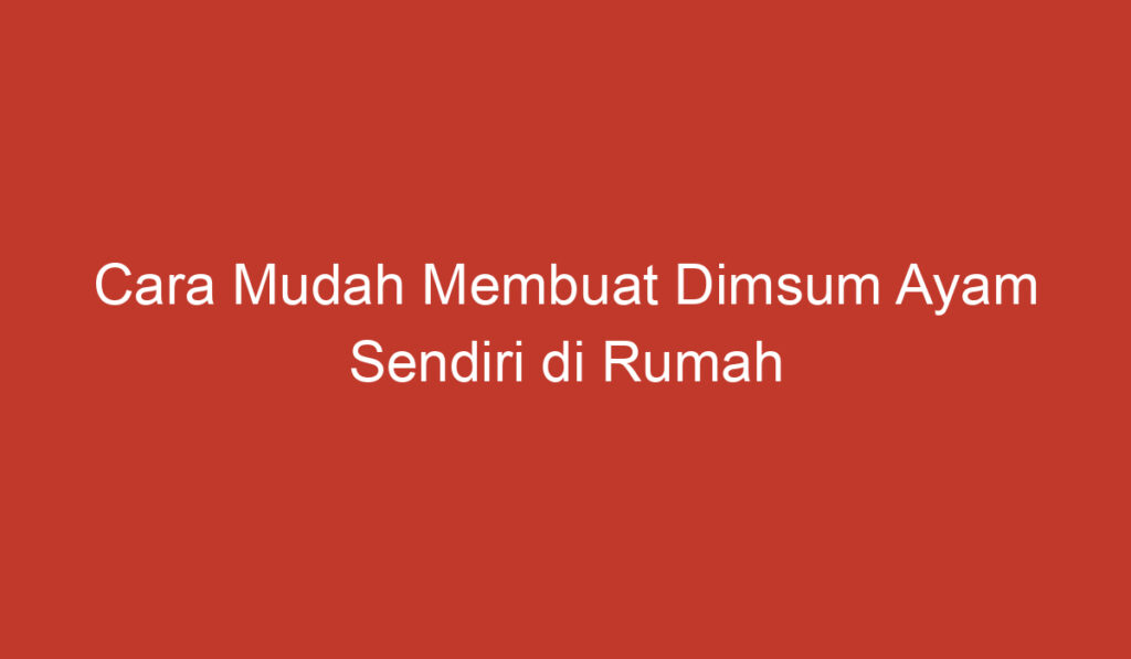 Cara Mudah Membuat Dimsum Ayam Sendiri di Rumah