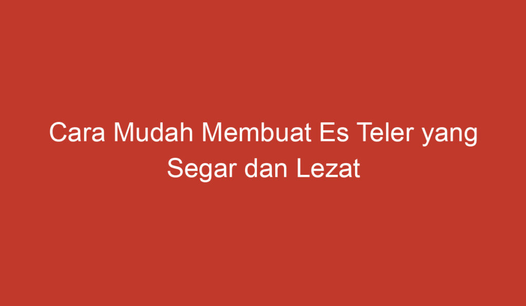 Cara Mudah Membuat Es Teler yang Segar dan Lezat