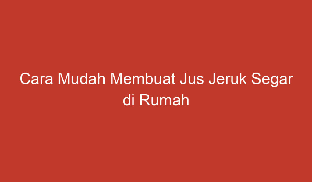 Cara Mudah Membuat Jus Jeruk Segar di Rumah