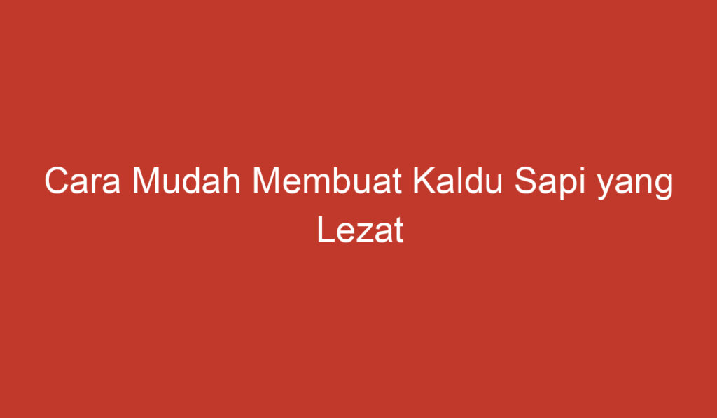 Cara Mudah Membuat Kaldu Sapi yang Lezat