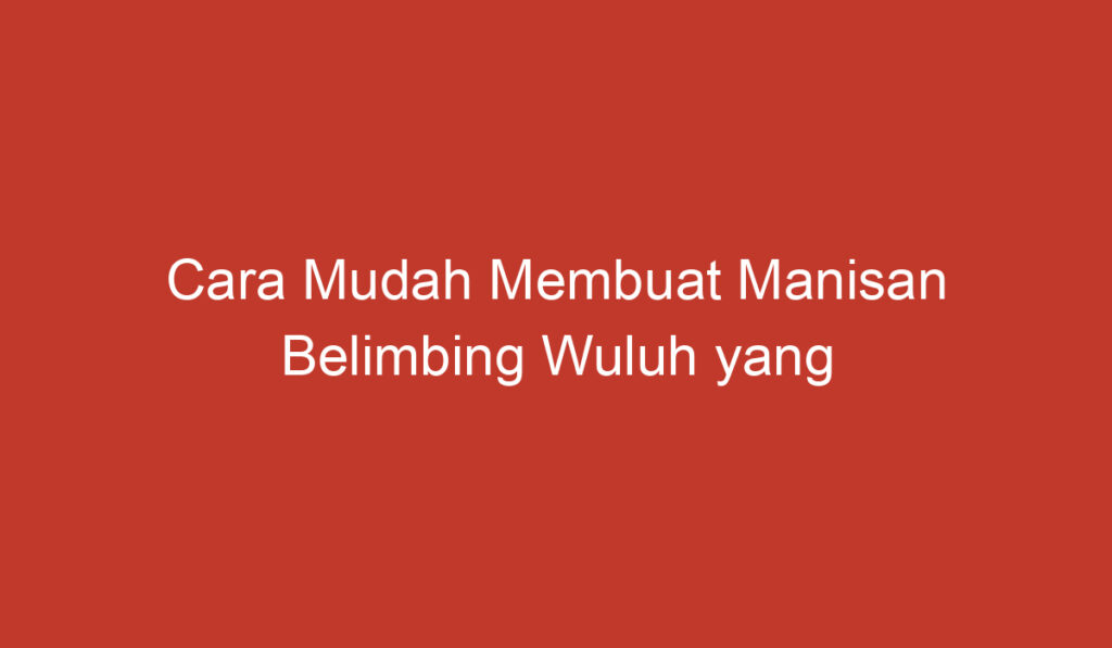 Cara Mudah Membuat Manisan Belimbing Wuluh yang Lezat