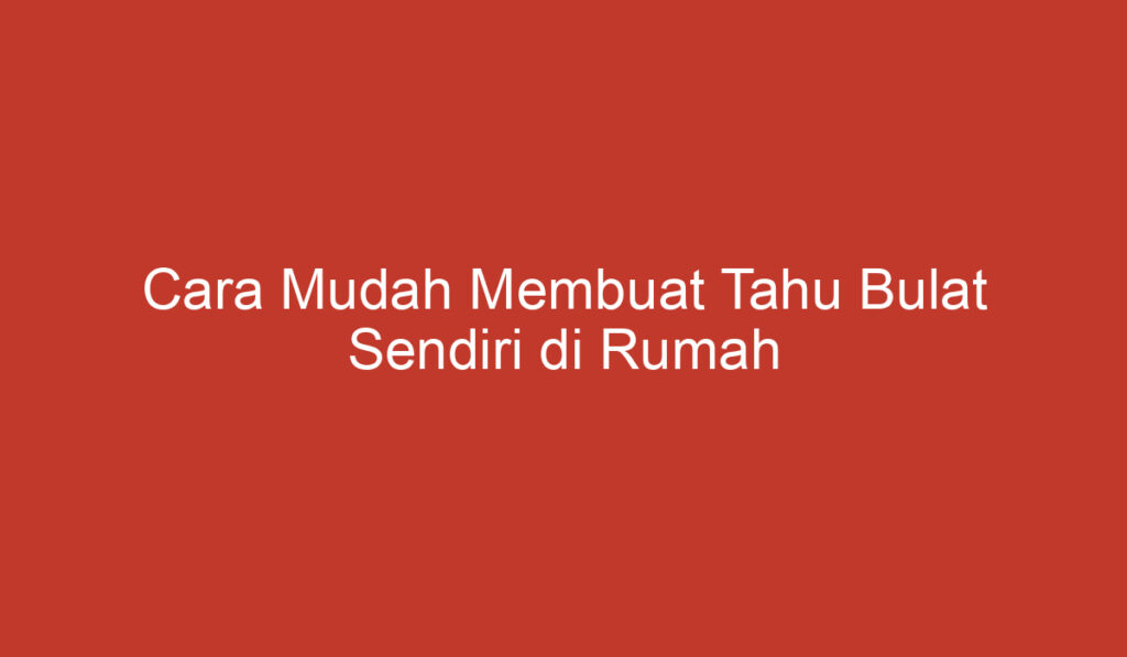 Cara Mudah Membuat Tahu Bulat Sendiri di Rumah