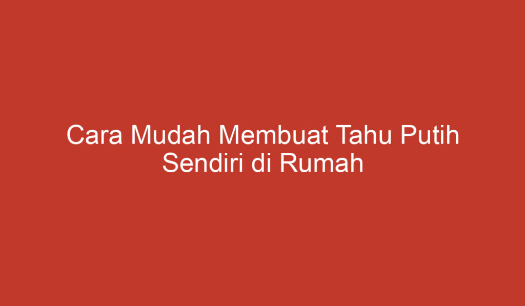 Cara Mudah Membuat Tahu Putih Sendiri di Rumah