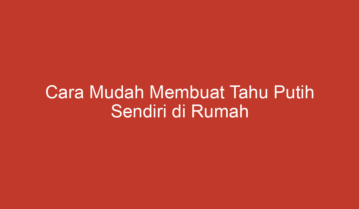 Cara Mudah Membuat Tahu Putih Sendiri di Rumah