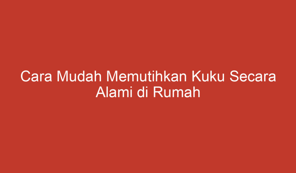 Cara Mudah Memutihkan Kuku Secara Alami di Rumah