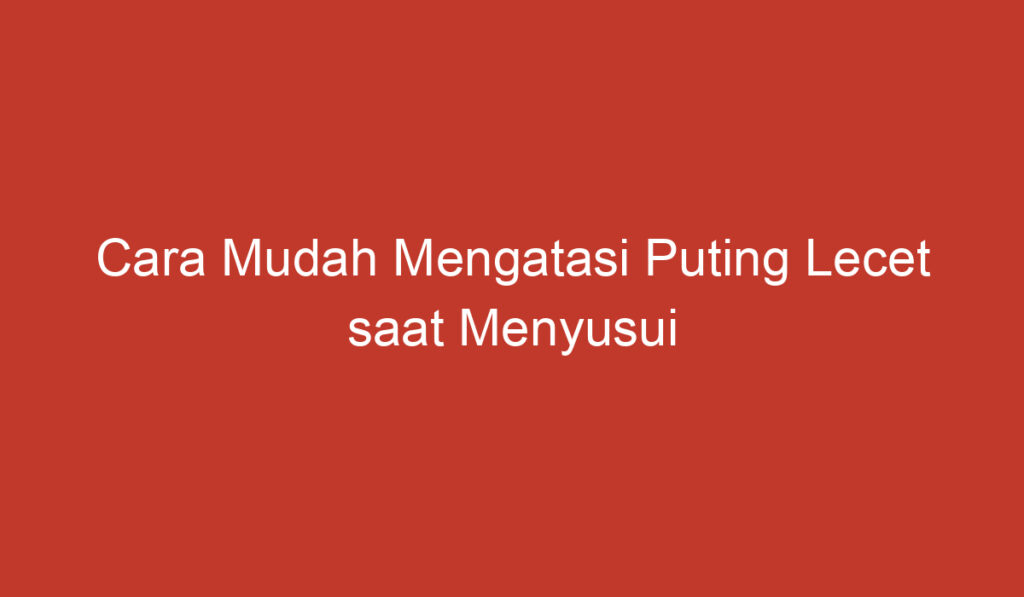 Cara Mudah Mengatasi Puting Lecet saat Menyusui