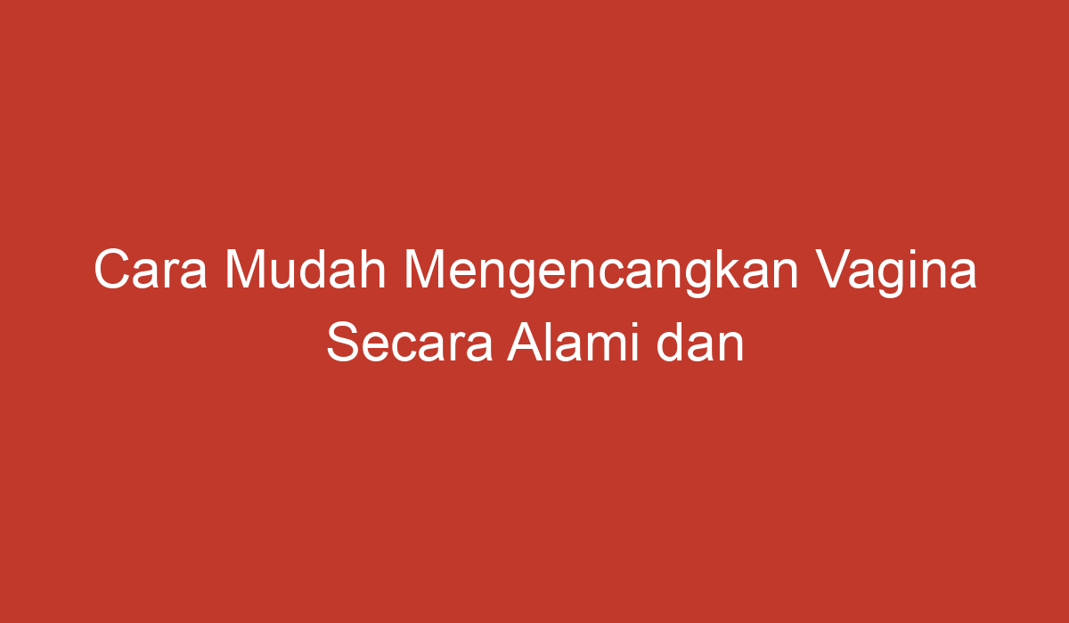 Cara Mudah Mengencangkan Vagina Secara Alami Dan Aman