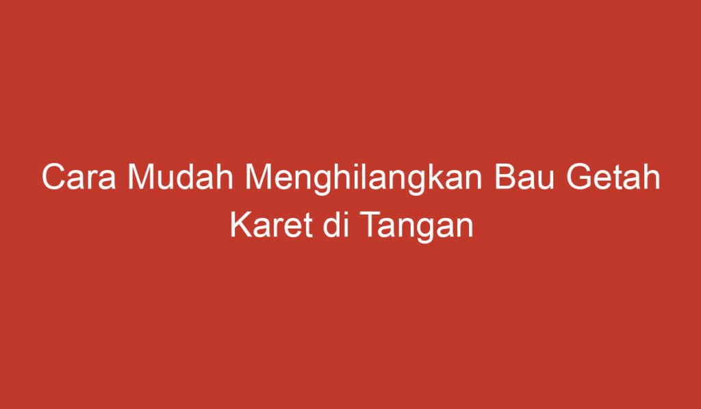 Cara Mudah Menghilangkan Bau Getah Karet di Tangan