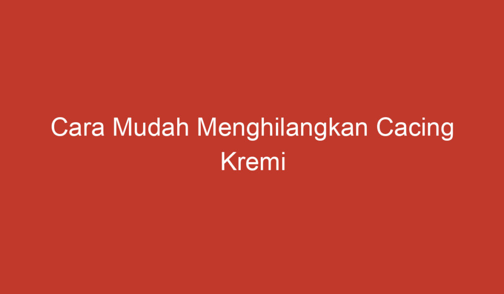 Cara Mudah Menghilangkan Cacing Kremi