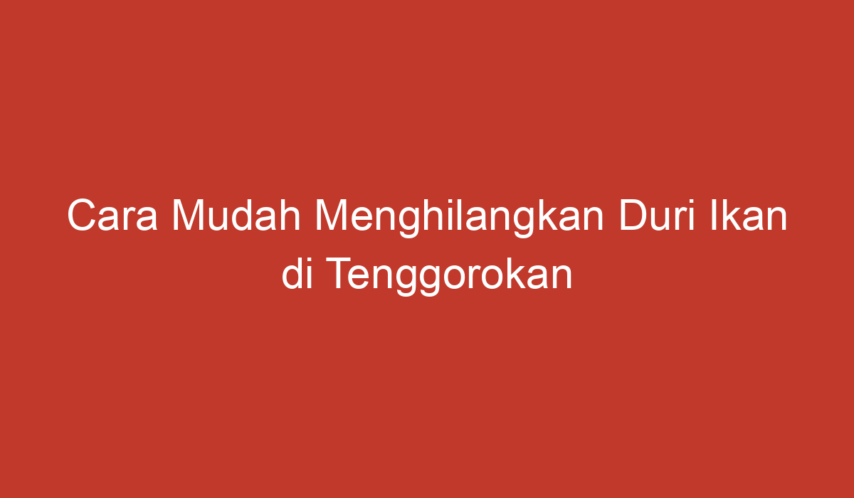 Cara Mudah Menghilangkan Duri Ikan Di Tenggorokan