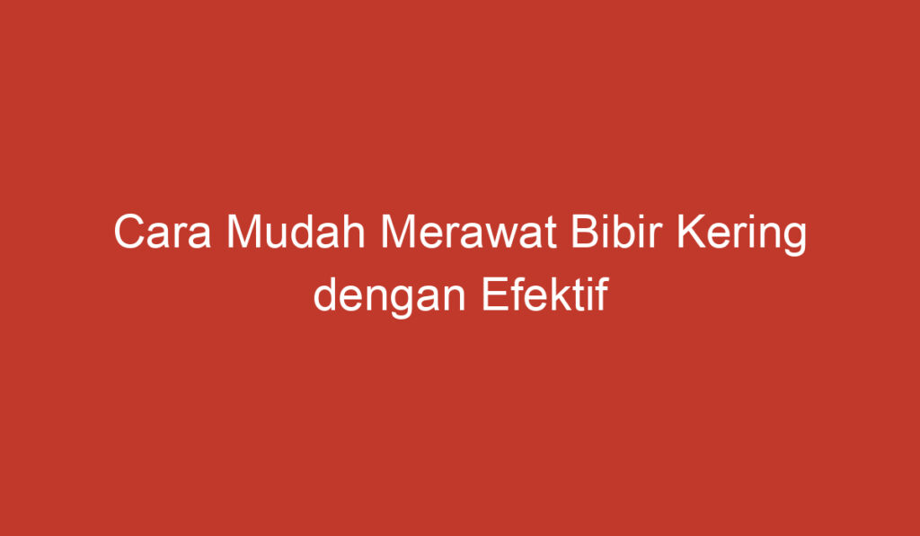 Cara Mudah Merawat Bibir Kering dengan Efektif