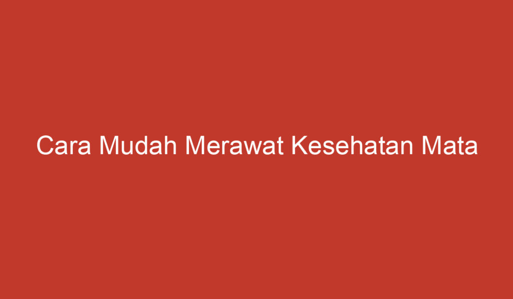 Cara Mudah Merawat Kesehatan Mata