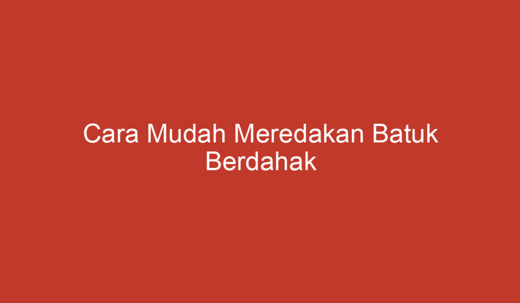 Cara Mudah Meredakan Batuk Berdahak