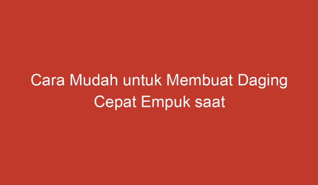 Cara Mudah untuk Membuat Daging Cepat Empuk saat Direbus