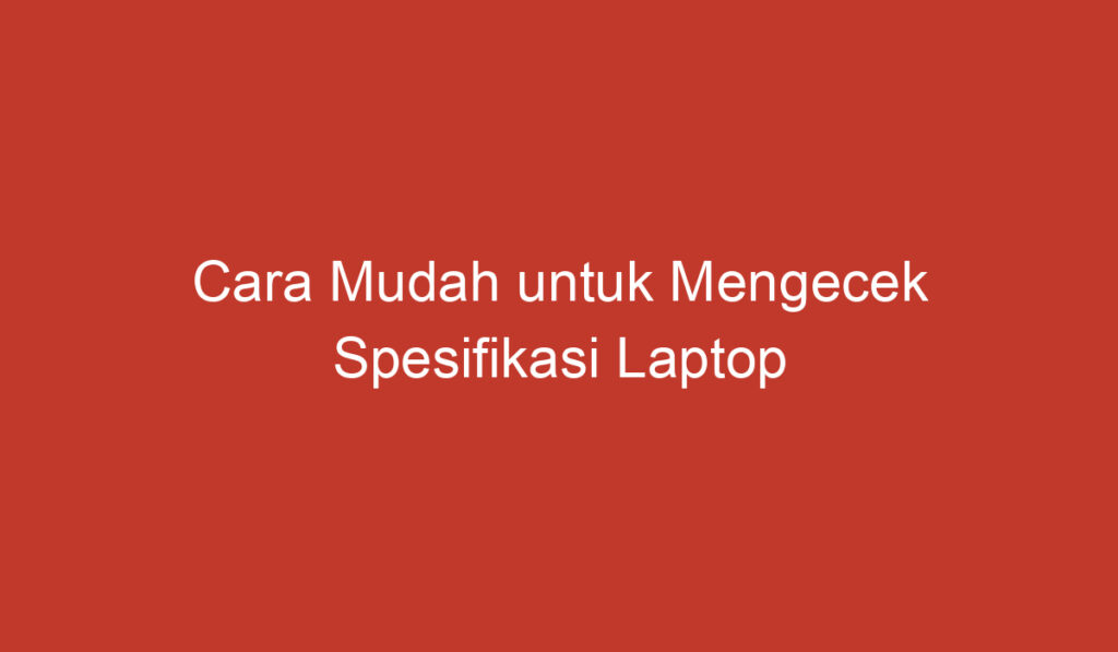 Cara Mudah untuk Mengecek Spesifikasi Laptop