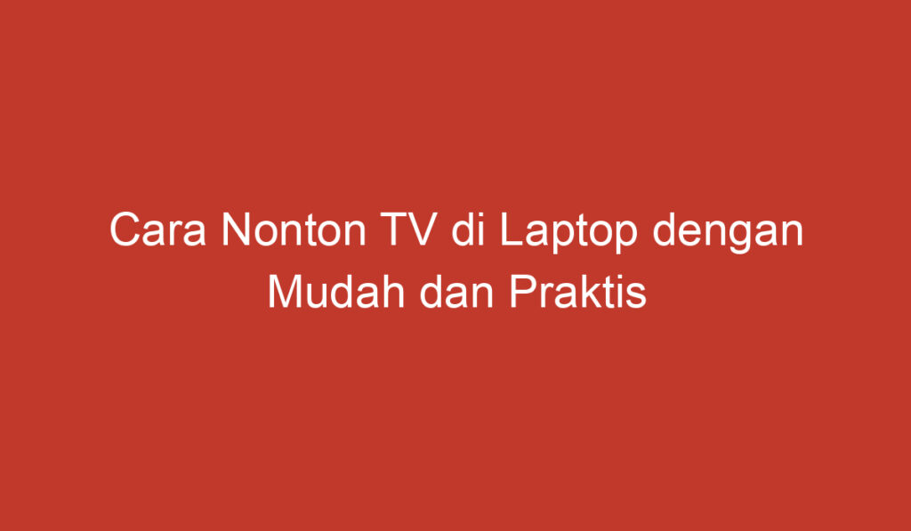 Cara Nonton TV di Laptop dengan Mudah dan Praktis