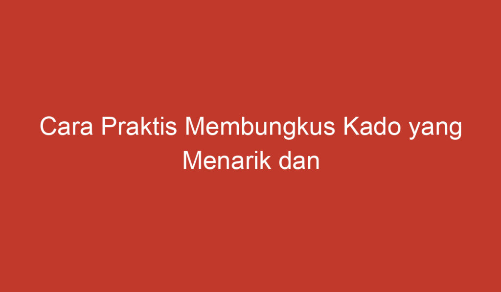 Cara Praktis Membungkus Kado yang Menarik dan Menyenangkan!