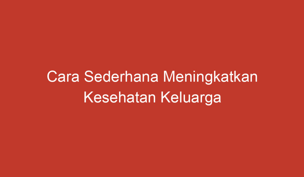 Cara Sederhana Meningkatkan Kesehatan Keluarga