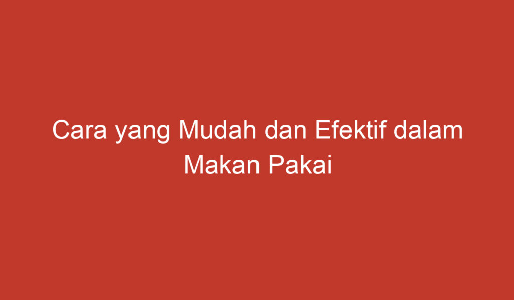 Cara yang Mudah dan Efektif dalam Makan Pakai Sumpit