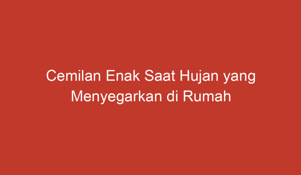 Cemilan Enak Saat Hujan yang Menyegarkan di Rumah