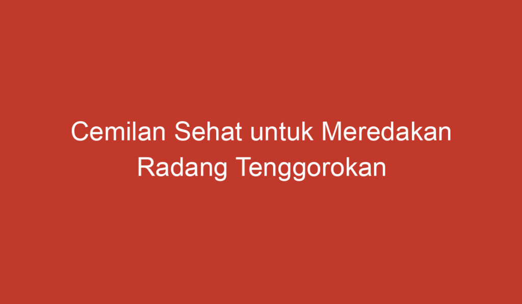 Cemilan Sehat untuk Meredakan Radang Tenggorokan