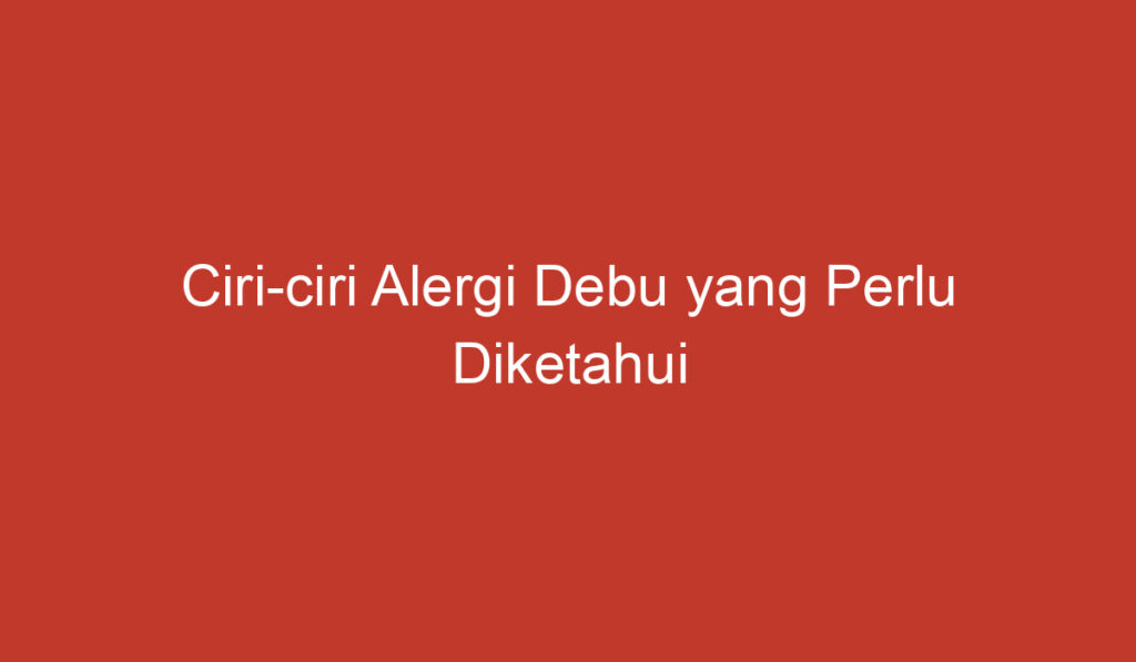 Ciri ciri Alergi Debu yang Perlu Diketahui