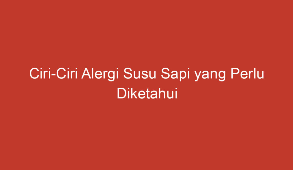 Ciri Ciri Alergi Susu Sapi yang Perlu Diketahui