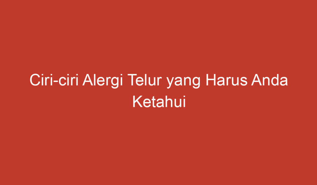 Ciri ciri Alergi Telur yang Harus Anda Ketahui