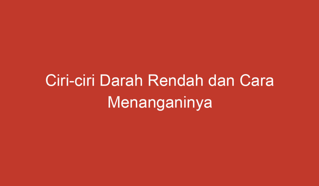 Ciri ciri Darah Rendah dan Cara Menanganinya