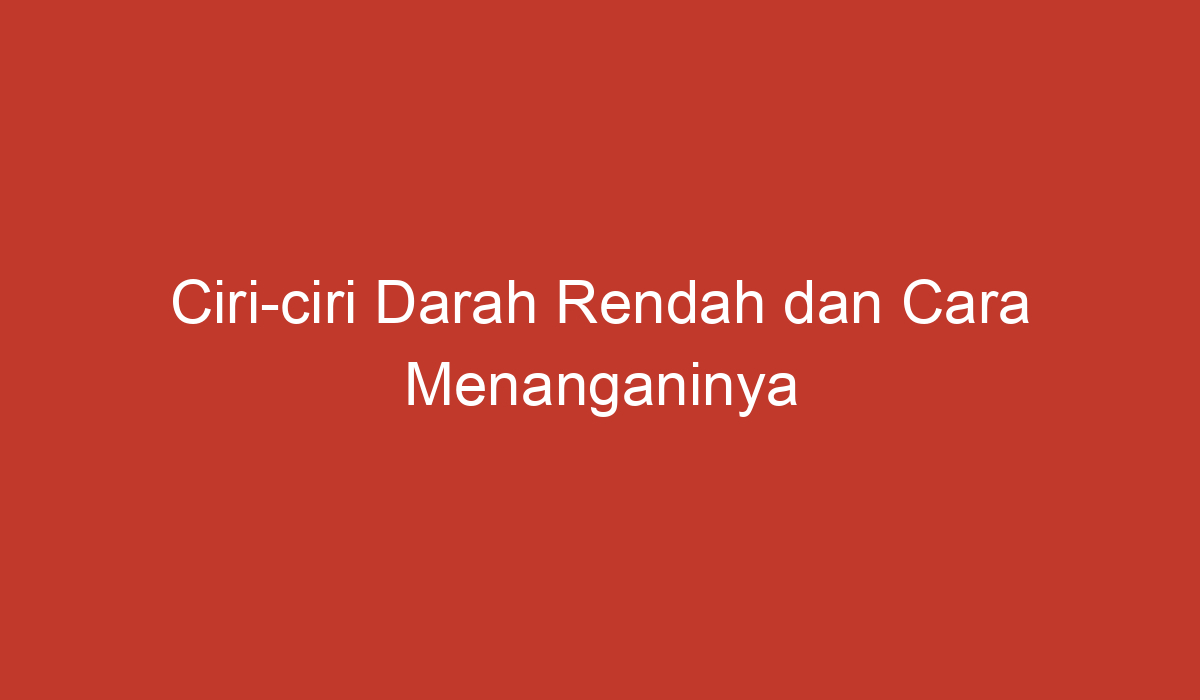 Ciri-ciri Darah Rendah Dan Cara Menanganinya