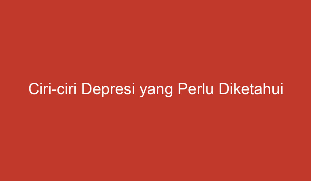 Ciri ciri Depresi yang Perlu Diketahui